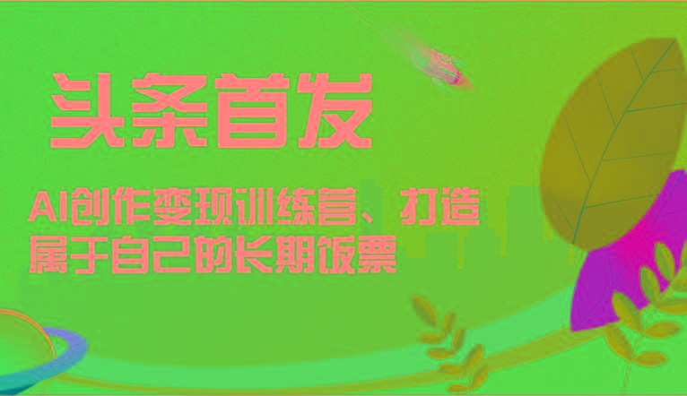 头条首发 AI创作变现训练营，打造属于自己的长期饭票-资源宝库