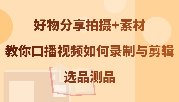 好物分享拍摄+素材，教你口播视频如何录制与剪辑，选品测品-资源宝库