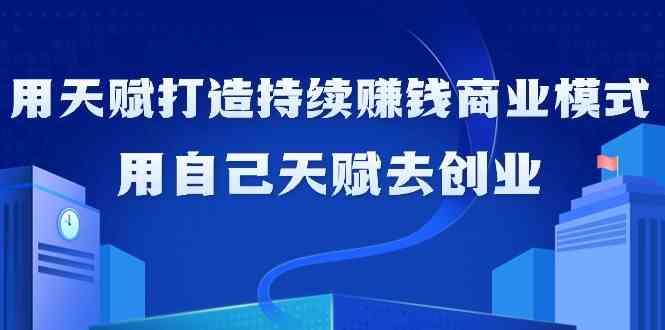 如何利用天赋打造持续赚钱商业模式，用自己天赋去创业(21节课)-资源宝库