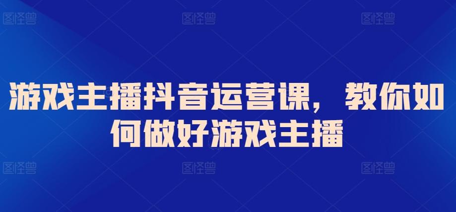游戏主播抖音运营课，教你如何做好游戏主播-资源宝库