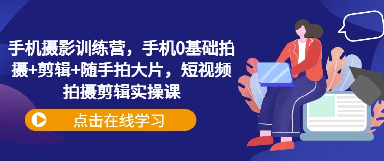 手机摄影训练营,手机0基础拍摄+剪辑+随手拍大片,短视频拍摄剪辑实操课-资源宝库