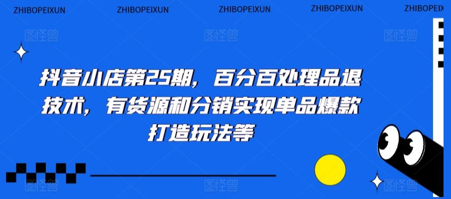 抖音小店第25期，百分百处理品退技术，有货源和分销实现单品爆款打造玩法等-资源宝库
