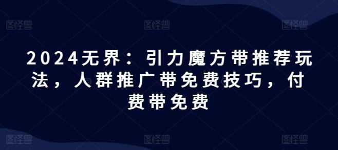 2024无界：引力魔方带推荐玩法，人群推广带免费技巧，付费带免费-资源宝库