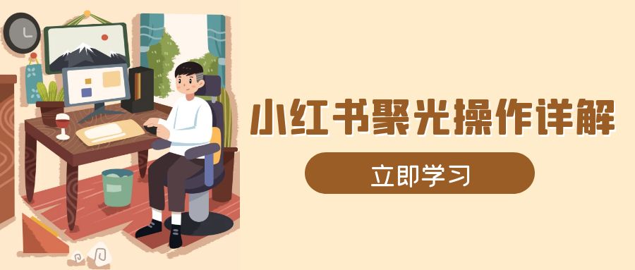 小红书聚光操作详解，涵盖素材、开户、定位、计划搭建等全流程实操-资源宝库