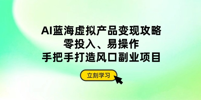AI蓝海虚拟产品变现攻略，零投入、易操作，手把手打造风口副业项目-资源宝库