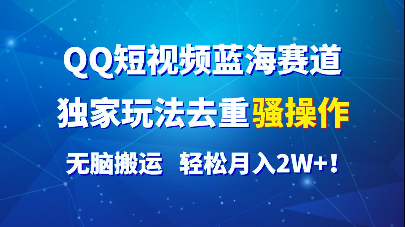 QQ短视频蓝海赛道，独家玩法去重骚操作，无脑搬运，轻松月入2W+！-资源宝库