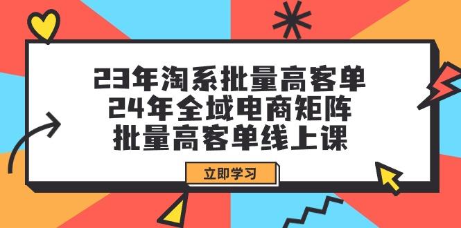 (9636期)23年淘系批量高客单+24年全域电商矩阵，批量高客单线上课(109节课)-资源宝库