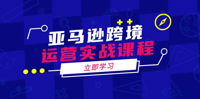 亚马逊跨境运营实战课程：涵盖亚马逊运营、申诉、选品等多个方面-资源宝库