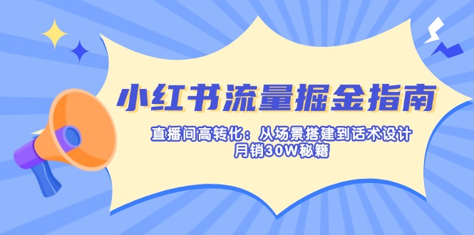 小红书流量掘金指南:直播间高转化:从场景搭建到话术设计,月销30W秘籍-资源宝库