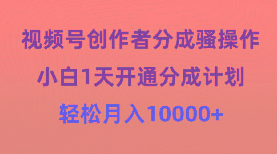 (9656期)视频号创作者分成骚操作，小白1天开通分成计划，轻松月入10000+-资源宝库