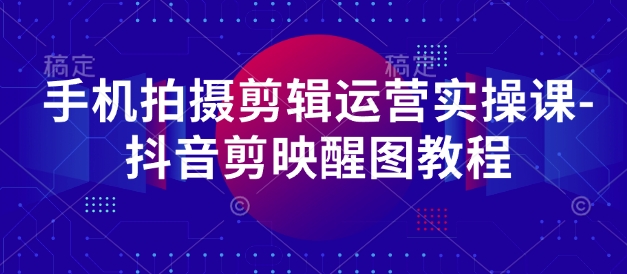 手机拍摄剪辑运营实操课-抖音剪映醒图教程-资源宝库