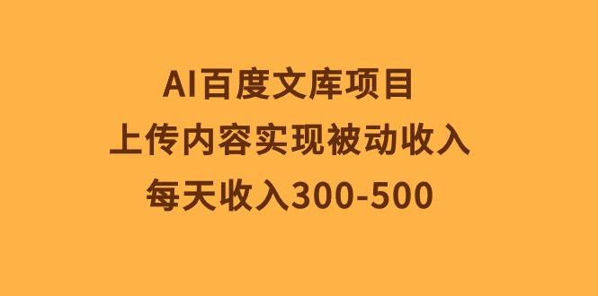 AI百度文库项目，上传内容实现被动收入，每天收入300-500-资源宝库