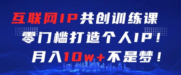 互联网IP共创训练课，零门槛零基础打造个人IP，月入10w+不是梦【揭秘】-资源宝库