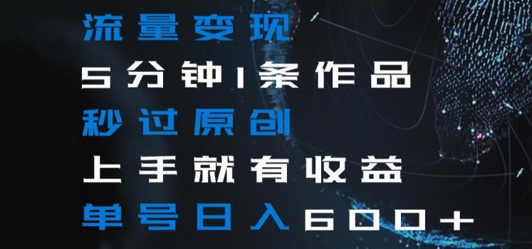 流量变现5分钟1条作品秒过原创上手就有收益单号日入600+【揭秘】-资源宝库