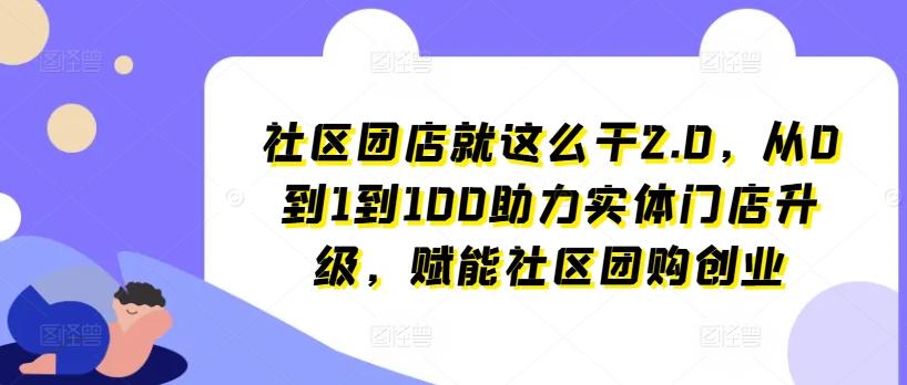 社区团店就这么干2.0，从0到1到100助力实体门店升级，赋能社区团购创业-资源宝库