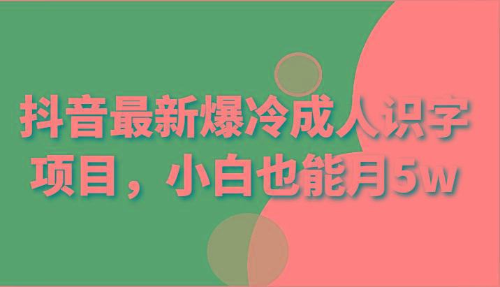 抖音最新爆冷成人识字项目，小白也能月5w-资源宝库