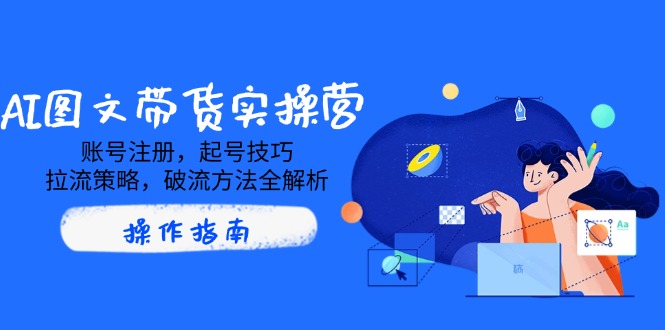 AI图文带货实操营，账号注册，起号技巧，拉流策略，破流方法全解析-资源宝库