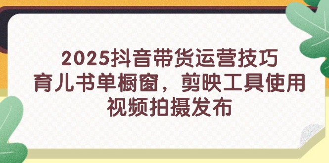 2025抖音带货运营技巧,育儿书单橱窗,剪映工具使用,视频拍摄发布-资源宝库