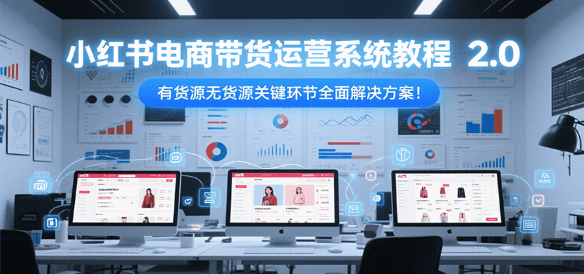 小红书电商带货运营系统教程2.0，有货源无货源关键环节全面解决方案！-资源宝库