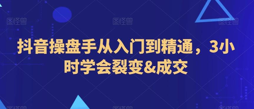 抖音操盘手从入门到精通，3小时学会裂变&成交-资源宝库