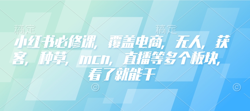 小红书必修课,覆盖电商,无人,获客,种草,mcn,直播等多个板块,看了就能干-资源宝库