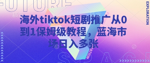 海外tiktok短剧推广从0到1保姆级教程,蓝海市场日入多张-资源宝库