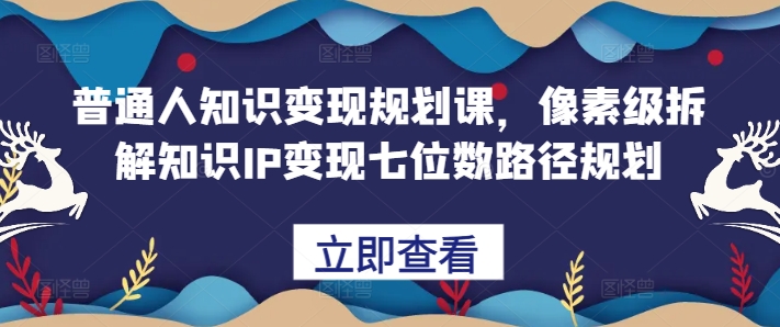 普通人知识变现规划课，像素级拆解知识IP变现七位数路径规划-资源宝库