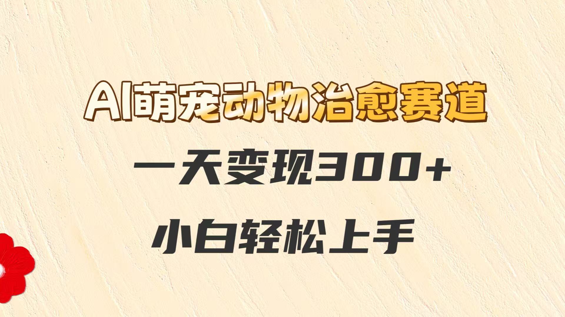 AI萌宠动物治愈赛道，一天变现300+，小白轻松上手-资源宝库
