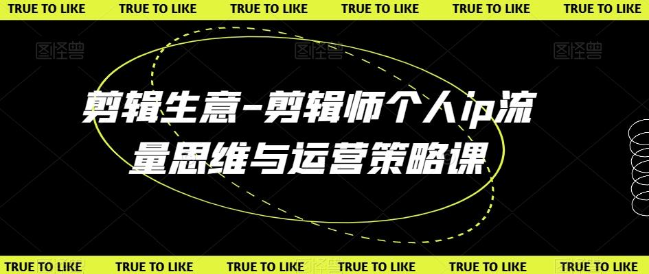 剪辑生意-剪辑师个人ip流量思维与运营策略课-资源宝库