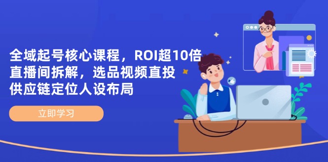 全域起号核心课程，ROI超10倍直播间拆解，选品直投，供应链定位人设布局-资源宝库