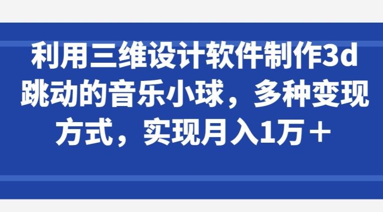 利用三维设计软件制作3d跳动的音乐小球，多种变现方式，实现月入1万+【揭秘】-资源宝库