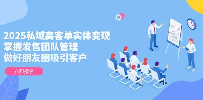 2025私域高客单实体变现,掌握发售团队管理,做好朋友圈吸引客户-资源宝库
