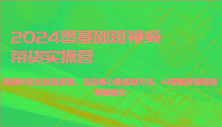 2024零基础短视频带货实操营-搭建和定位底层逻辑、选品核心数据和方法、AI智能剪辑-资源宝库