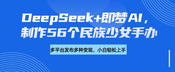 DeepSeek+即梦AI,制作56个民族少女手办,附详细教程+变现方向-资源宝库
