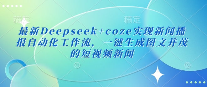 最新Deepseek+coze实现新闻播报自动化工作流,一键生成图文并茂的短视频新闻-资源宝库