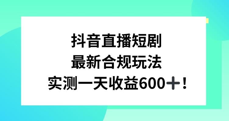 抖音直播短剧最新合规玩法，实测一天变现600+，教程+素材全解析【揭秘】-资源宝库