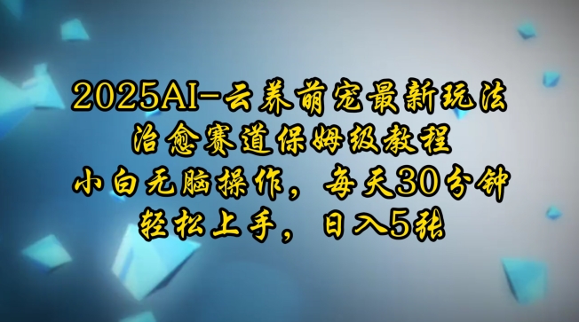 2025AI云养萌宠最新玩法，治愈赛道保姆级教程，小白无脑操作，每天30分钟，轻松上手，日入5张-资源宝库