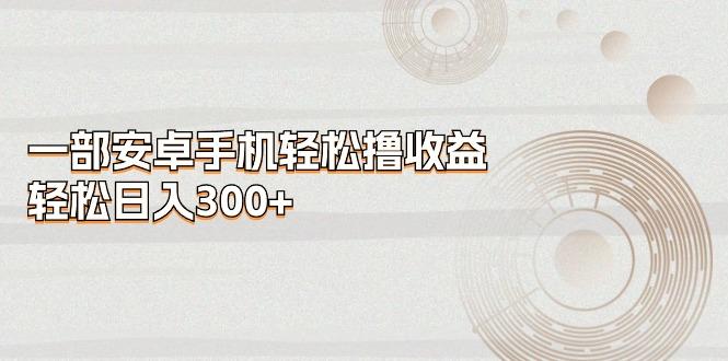 一部安卓手机轻松撸收益，轻松日入300+-资源宝库