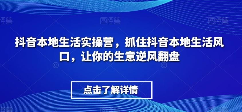 抖音本地生活实操营，​抓住抖音本地生活风口，让你的生意逆风翻盘-资源宝库