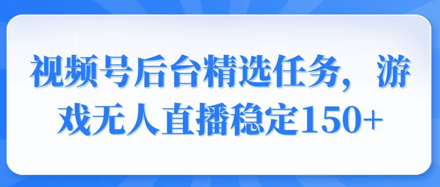 视频号精选变现任务，游戏无人直播稳定150+-资源宝库