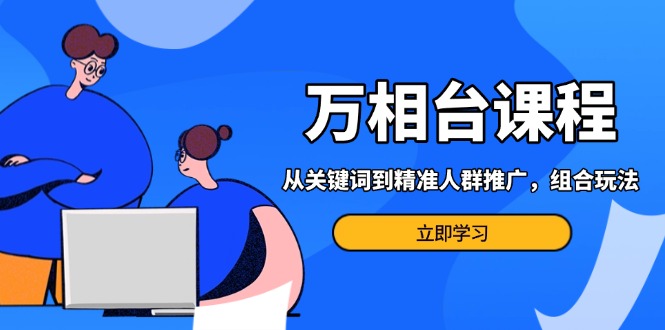 万相台课程：从关键词到精准人群推广，组合玩法高效应对多场景电商营销…-资源宝库