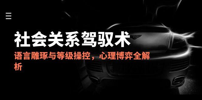 2025社会关系驾驭术，语言雕琢与等级操控，心理博弈全解析-资源宝库