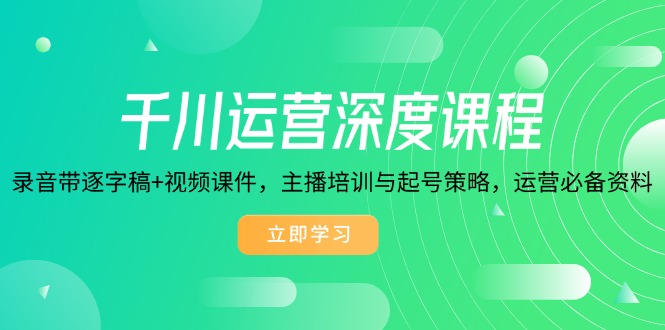 千川运营深度课程，录音带逐字稿+视频课件，主播培训与起号策略，运营…-资源宝库