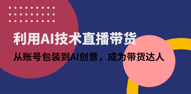 利用AI技术直播带货：从账号包装到AI创意，成为带货达人-资源宝库