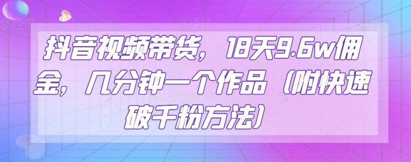 抖音视频带货，18天9.6w佣金，几分钟一个作品（附快速破千粉方法）【揭秘】-资源宝库