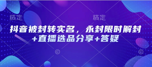 抖音被封转实名，永封限时解封+直播选品分享+答疑-资源宝库