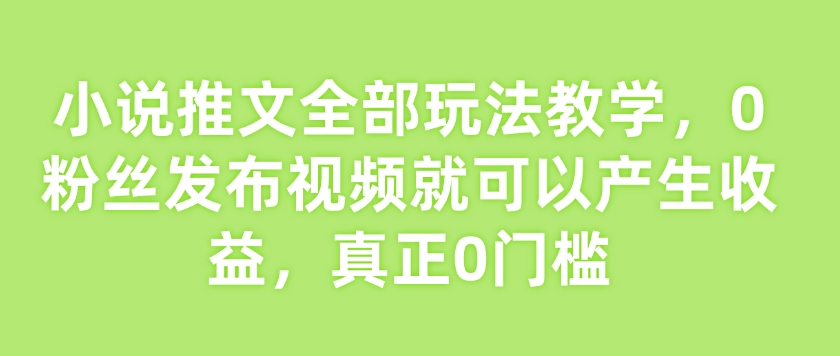 小说推文全部玩法教学，0粉丝发布视频就可以产生收益，真正0门槛-资源宝库