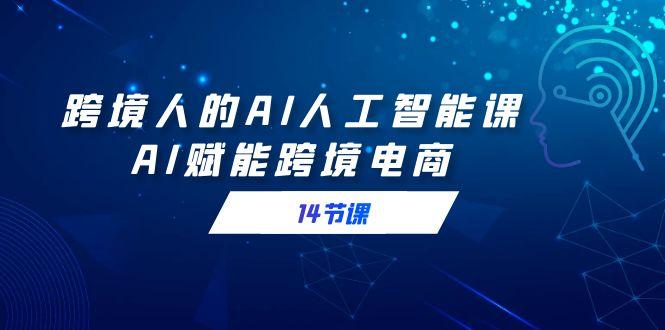 跨境人的AI人工智能课，AI赋能跨境电商(14节课)-资源宝库