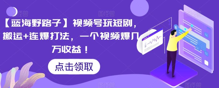 【蓝海野路子】视频号玩短剧，搬运+连爆打法，一个视频爆几万收益【揭秘】-资源宝库