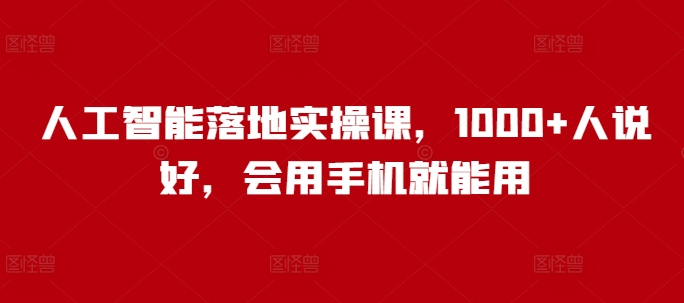 人工智能落地实操课,1000+人说好,会用手机就能用-资源宝库